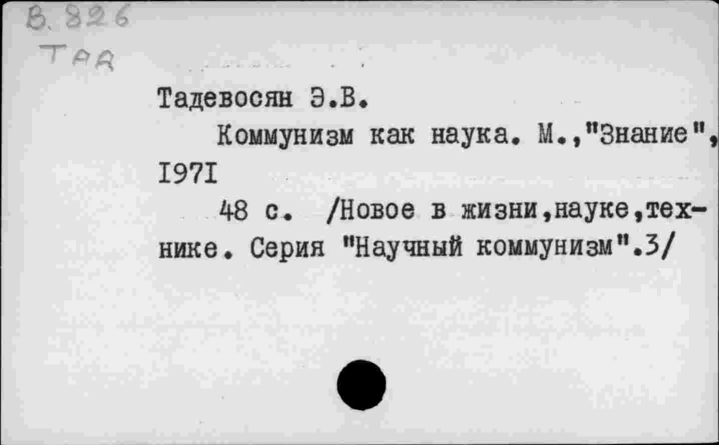 ﻿Тадевосян Э.В.
Коммунизм как наука. М.,"Знание" 1971
48 с. /Новое в жизни,науке,технике. Серия "Научный коммунизм".3/